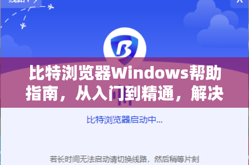 比特浏览器Windows帮助指南，从入门到精通，解决你的所有问题