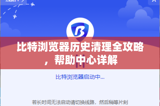 比特浏览器历史清理全攻略，帮助中心详解
